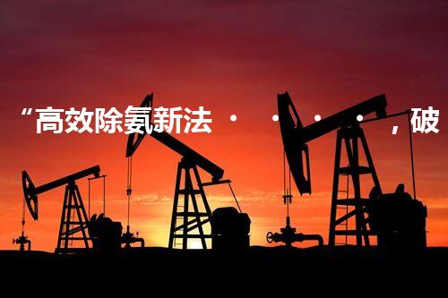 “高效除氨新法，破解氨氮廢水超標(biāo)難題”